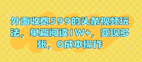 外面收费599的头条视频玩法，单篇阅读1W+，变现多张，0成本操作|小鸡网赚博客