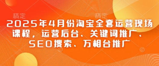 2025年4月份淘宝全套运营现场课程，运营后台、关键词推广、SEO搜索、万相台推广|小鸡网赚博客