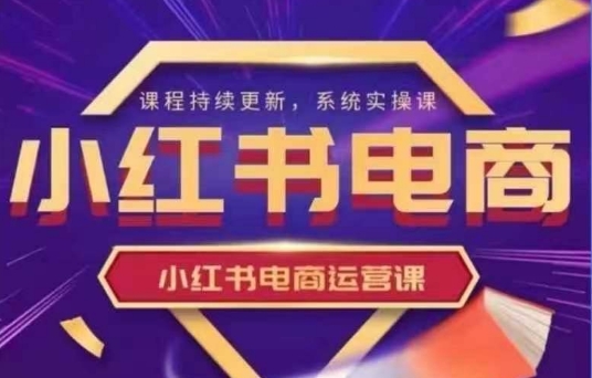 小红书电商运营实操课，​新手从0~1落地实操|小鸡网赚博客