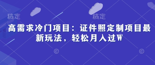 高需求冷门项目：证件照定制项目最新玩法，轻松月入过W|小鸡网赚博客