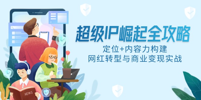 （14818期）超级IP崛起全攻略，定位+内容力构建，网红转型与商业变现实战|小鸡网赚博客