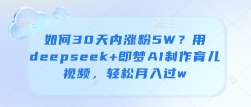 如何30天内涨粉5W？用deepseek+即梦AI制作育儿视频，轻松月入过w|小鸡网赚博客