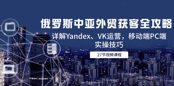（14959期）俄罗斯中亚外贸获客全攻略，详解Yandex、VK运营，移动端PC端实操技巧|小鸡网赚博客