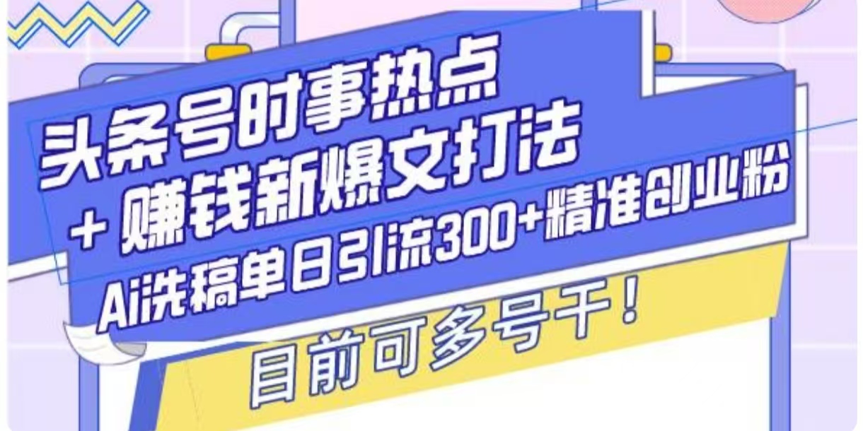 头条号时事热点+挣钱新爆文打法，Ai洗稿单日引流300+精准创业粉|小鸡网赚博客