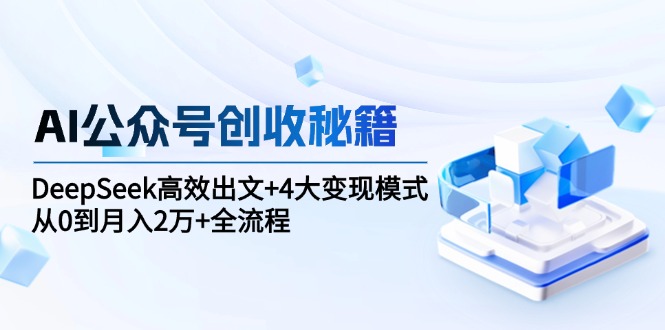 （15047期）AI公众号创收秘籍：DeepSeek高效出文+4大变现模式，从0到月入2万+全流程|小鸡网赚博客