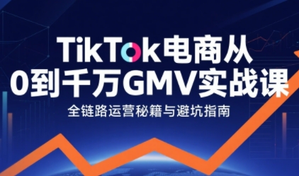 TikTok电商从0到千万GMV实战课，从0到1拆解实战秘籍（更新）|小鸡网赚博客