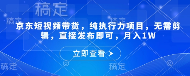 京东短视频带货，纯执行力项目，无需剪辑，直接发布即可，月入1W|小鸡网赚博客