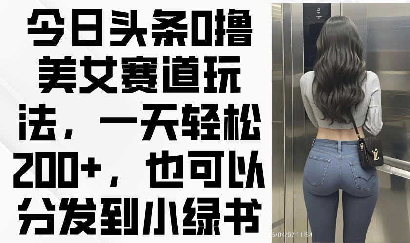 （14393期）今日头条0撸美女赛道玩法，一天轻松200+，也可以分发到小绿书|小鸡网赚博客