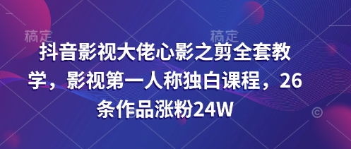 抖音影视大佬心影之剪全套教学，影视第一人称独白课程，26条作品涨粉24W|小鸡网赚博客