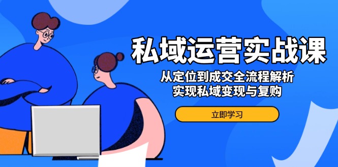 （14098期）私域运营实战课，从定位到成交全流程解析，实现私域变现与复购|小鸡网赚博客