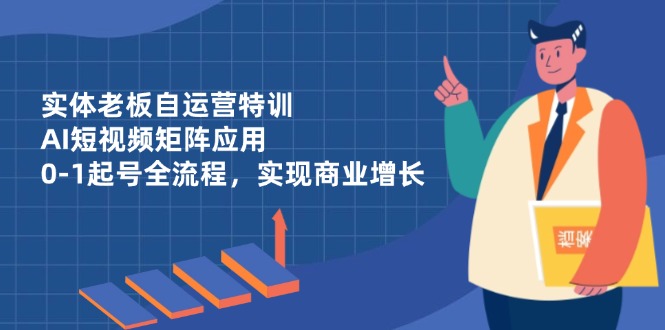 （14487期）实体老板自运营特训，AI短视频矩阵应用，0-1起号全流程，实现商业增长|小鸡网赚博客