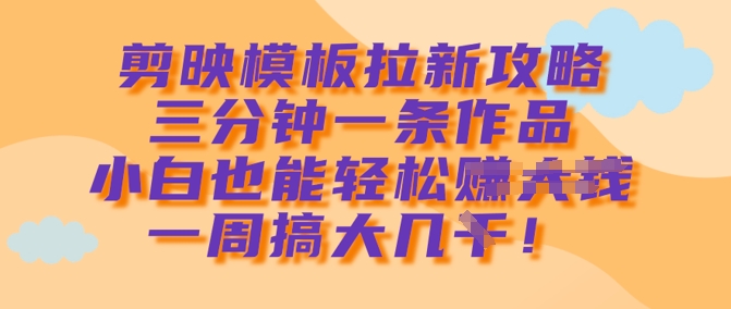 剪映模板拉新攻略，三分钟一条作品，小白也能轻松一周搞大几k|小鸡网赚博客
