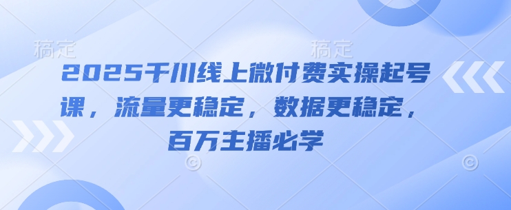 2025千川线上微付费实操起号课，流量更稳定，数据更稳定，百万主播必学|小鸡网赚博客