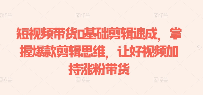短视频带货0基础剪辑速成，掌握爆款剪辑思维，让好视频加持涨粉带货|小鸡网赚博客