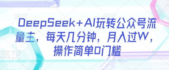 DeepSeek+AI玩转公众号流量主，每天几分钟，月入过W，操作简单0门槛|小鸡网赚博客
