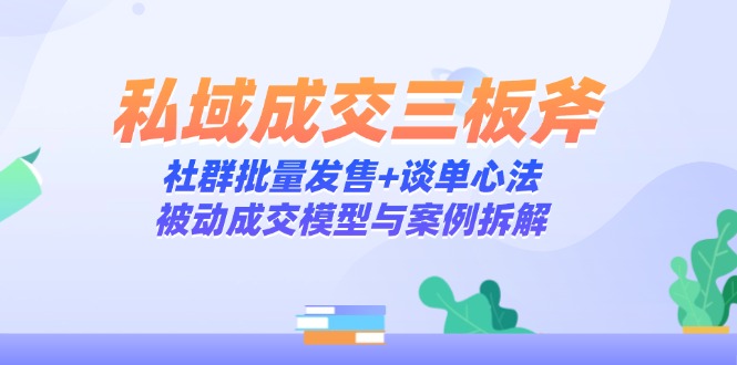 （14762期）私域成交三板斧：社群批量发售+谈单心法，被动成交模型与案例拆解|小鸡网赚博客