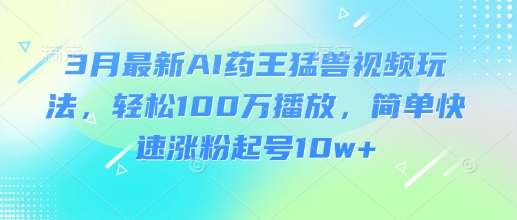 3月最新AI药王猛兽视频玩法，轻松100W播放，简单快速涨粉起号10w+|小鸡网赚博客