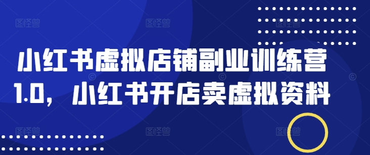 小红书虚拟店铺副业训练营1.0，小红书开店卖虚拟资料|小鸡网赚博客