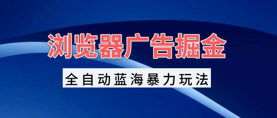 （13423期）浏览器广告掘金，全自动蓝海暴力玩法，轻松日入1000+矩阵无脑开干|小鸡网赚博客