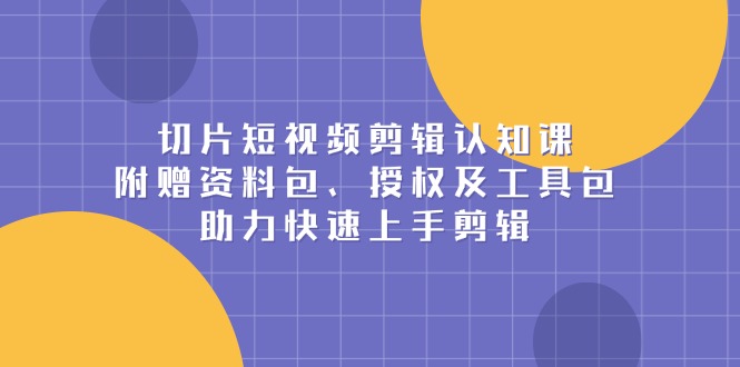 （13888期）切片短视频剪辑认知课，附赠资料包、授权及工具包，助力快速上手剪辑|小鸡网赚博客