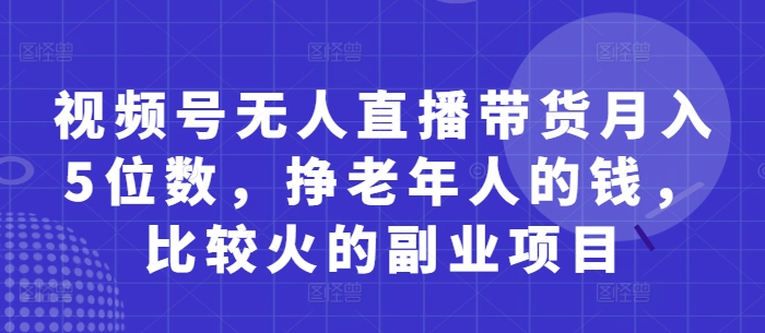 视频号无人直播带货月入5位数，挣老年人的钱，比较火的副业项目|小鸡网赚博客