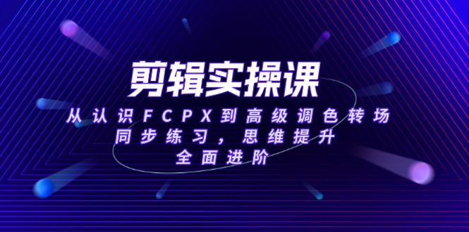 （14078期）剪辑实操课，从认识FCPX到高级调色转场，同步练习，思维提升，全面进阶|小鸡网赚博客