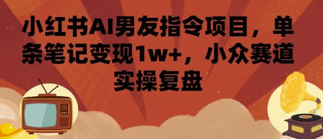 小红书AI男友指令项目，单条笔记变现1w+，小众赛道实操复盘|小鸡网赚博客