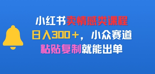 小红书卖情感类课程，日入3张+，小众赛道，粘贴复制就能出单|小鸡网赚博客