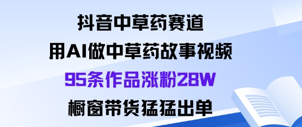 抖音中草药赛道，用Al做中草药故事视频95条作品涨粉28W，橱窗带货猛出单|小鸡网赚博客