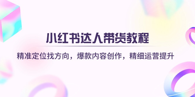 （14142期）小红书达人带货教程：精准定位找方向，爆款内容创作，精细运营提升|小鸡网赚博客