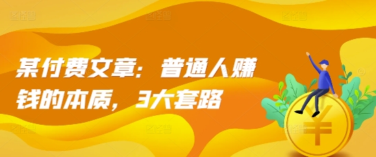 某付费文章：普通人赚钱的本质，3大套路|小鸡网赚博客