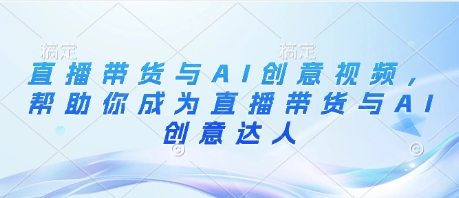 直播带货与AI创意视频，帮助你成为直播带货与AI创意达人|小鸡网赚博客