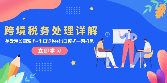 （13512期）跨境税务处理详解：美欧港公司税务+出口退税+出口模式一网打尽|小鸡网赚博客