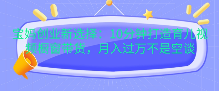 宝妈创业新选择：10分钟打造育儿视频橱窗带货，月入过W不是空谈【揭秘】|小鸡网赚博客