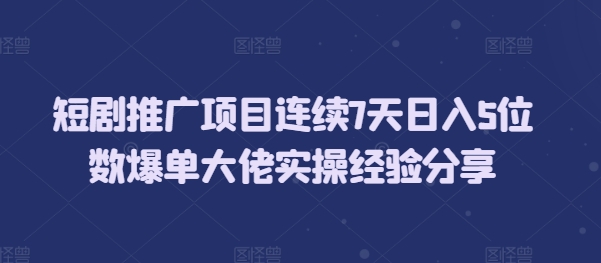 短剧推广项目连续7天日入5位数爆单大佬实操经验分享|小鸡网赚博客