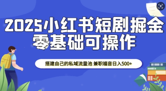2025小红书短剧掘金，搭建自己的私域流量池，兼职福音日入5张|小鸡网赚博客