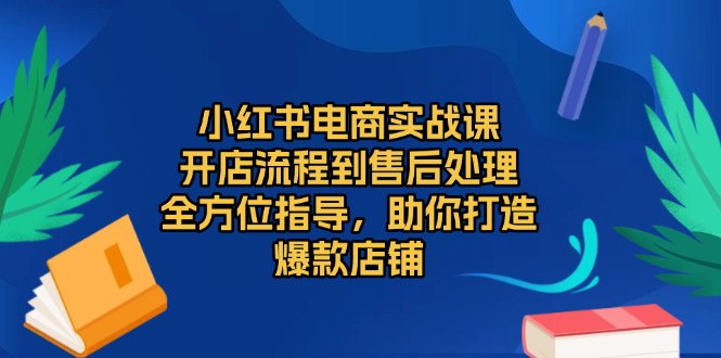 （13616期）小红书电商实战课，开店流程到售后处理，全方位指导，助你打造爆款店铺|小鸡网赚博客