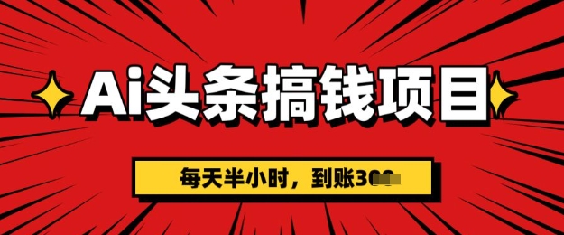 AI头条搞钱项目，每天半小时(附详细实操)一天稳定3张|小鸡网赚博客
