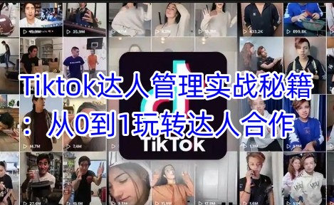 Tiktok达人管理实战秘籍：从0到1玩转达人合作|小鸡网赚博客