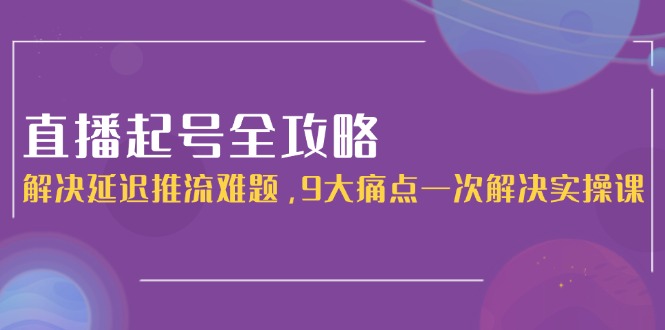 （15043期）直播起号全攻略：解决延迟推流难题，9大痛点一次解决实操课|小鸡网赚博客