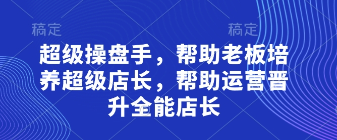 超级操盘手，​帮助老板培养超级店长，帮助运营晋升全能店长|小鸡网赚博客