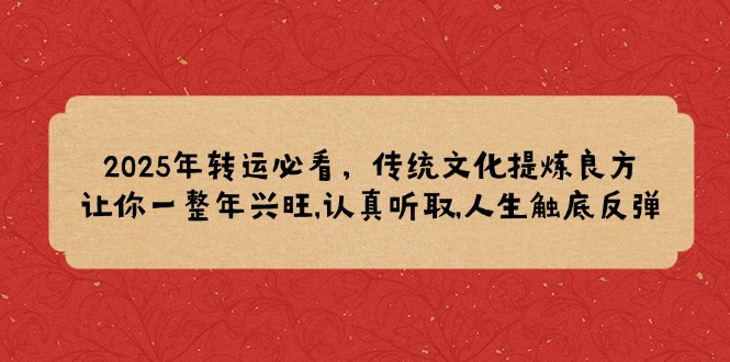 （14013期）2025年转运必看，传统文化提炼良方,让你一整年兴旺,认真听取,人生触底反弹|小鸡网赚博客