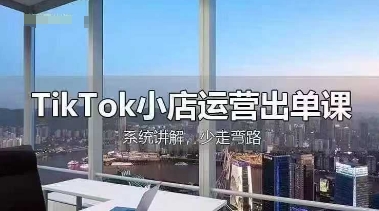 TikTok小店运营出单课，从开店选品、运营出单、发货回款，进行全流程讲解|小鸡网赚博客