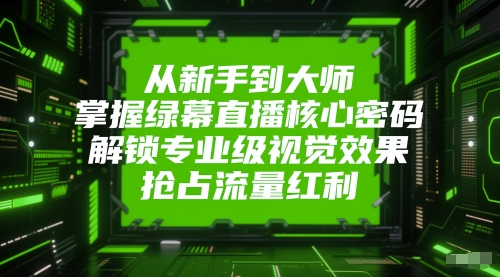 从新手到大师，掌握绿幕直播核心密码，解锁专业级视觉效果，抢占流量红利|小鸡网赚博客