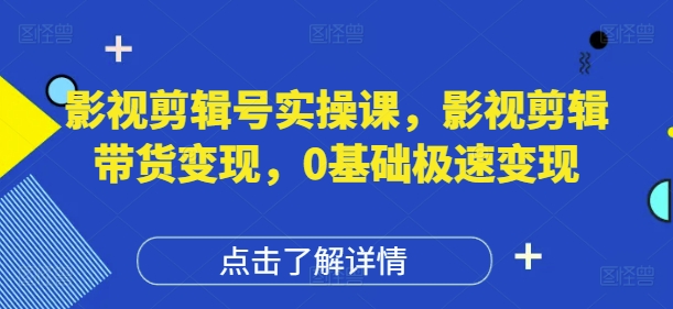 影视剪辑号实操课，影视剪辑带货变现，0基础极速变现|小鸡网赚博客