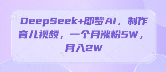 DeepSeek+即梦AI，制作育儿视频，一个月涨粉5W，月入2W|小鸡网赚博客