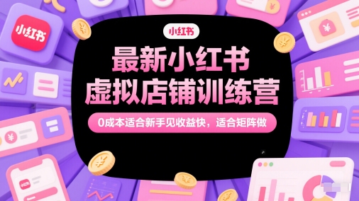 最新小红书虚拟店铺训练营，0成本适合新手见收益快，适合矩阵做|小鸡网赚博客