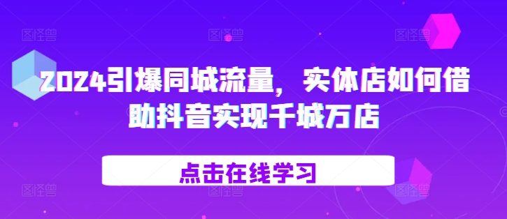 2024引爆同城流量，​实体店如何借助抖音实现千城万店|小鸡网赚博客