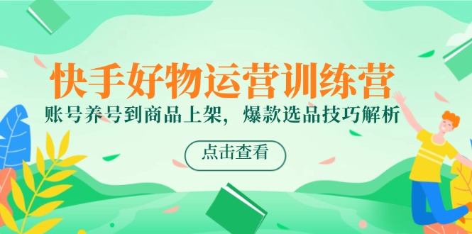 （14950期）快手好物运营训练营，账号养号到商品上架，爆款选品技巧解析|小鸡网赚博客