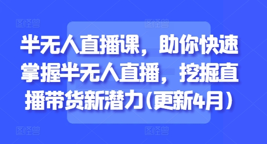 半无人直播课，助你快速掌握半无人直播，挖掘直播带货新潜力(更新4月)|小鸡网赚博客